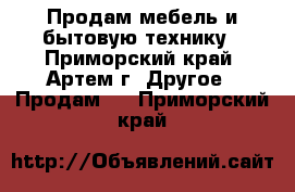 Продам мебель и бытовую технику - Приморский край, Артем г. Другое » Продам   . Приморский край